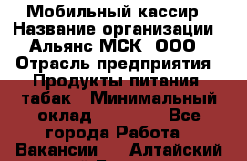 Мобильный кассир › Название организации ­ Альянс-МСК, ООО › Отрасль предприятия ­ Продукты питания, табак › Минимальный оклад ­ 35 000 - Все города Работа » Вакансии   . Алтайский край,Барнаул г.